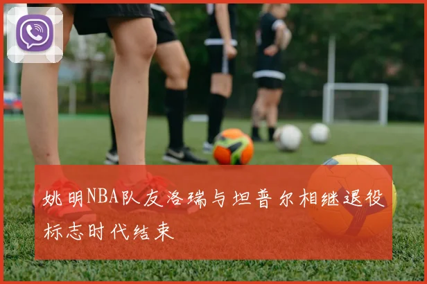 姚明NBA队友洛瑞与坦普尔相继退役标志时代结束